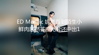 ED Mosaic 妮塔看到陌生小鲜肉居然答应无套还中出1