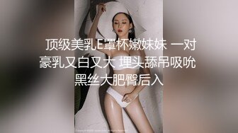  顶级美乳E罩杯嫩妹妹 一对豪乳又白又大 埋头舔吊吸吮 黑丝大肥臀后入