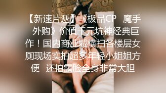 【新速片遞】《极品CP⚡魔手☛外购》价值千元坑神经典巨作！国内商业城横扫各楼层女厕现场实拍超多年轻小姐姐方便☛还拍露脸全身非常大胆