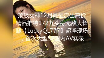 顶级女神12月最强流出高价精品推特172九头身无敌大长腿【LuckyQL777】超淫现场，首次大型5P国内AV实录