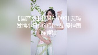 【国产版】[EMA-009] 艾玛 发情小母狗勾引室友 爱神国际传媒