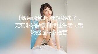 【新片速遞】  年轻嫩妹子，无套啪啪做爱日常性生活，舌吻抠逼站立撸管