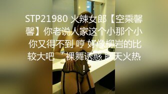 STP21980 火辣女郎【空乘馨馨】你老说人家这个小那个小 你又得不到 哼 好像柳岩的比较大吧‘ 裸舞诱惑 聊天火热！