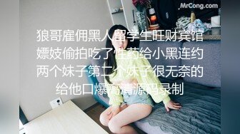 狼哥雇佣黑人留学生旺财宾馆嫖妓偷拍吃了性药给小黑连约两个妹子第二个妹子很无奈的给他口爆高清源码录制