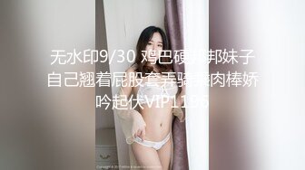 无水印9/30 鸡巴硬邦邦妹子自己翘着屁股套弄骑乘肉棒娇吟起伏VIP1196