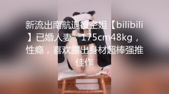 新流出南航退役空姐【bilibili】已婚人妻，175cm48kg，性瘾，喜欢露出身材超棒强推佳作