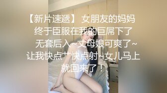 【新片速遞】 女朋友的妈妈❤️终于臣服在我的巨屌下了❤️无套后入~丈母娘可爽了~让我快点艹快点射~女儿马上就回来了！