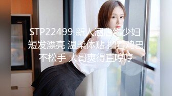 STP22499 新人酒店约少妇 短发漂亮 温柔体贴 撸着鸡巴不松手 大哥爽得直哼哼