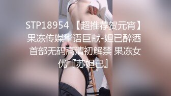 STP18954 【超推荐贺元宵】果冻传媒华语巨献-妲已醉酒 首部无码高清初解禁 果冻女优『苏妲已』