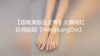 【超唯美极品女神】火爆网红玩偶姐姐『HongKongDol』