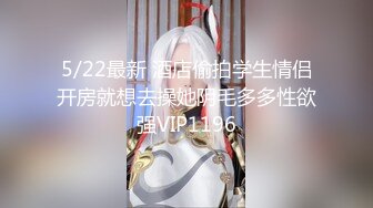 5/22最新 酒店偷拍学生情侣开房就想去操她阴毛多多性欲强VIP1196