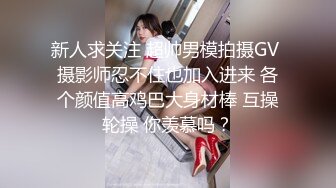 新人求关注 超帅男模拍摄GV 摄影师忍不住也加入进来 各个颜值高鸡巴大身材棒 互操轮操 你羡慕吗？