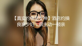 【真实约极品女神】酒店约操良家少妇，很主动一顿亲