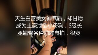 天生白富美女神气质，却甘愿成为土豪泄欲小母狗，S级长腿翘臀各种啪啪自拍，很爽