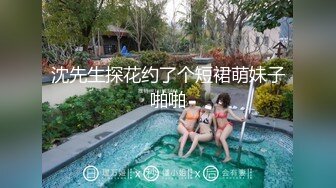 沈先生探花约了个短裙萌妹子啪啪