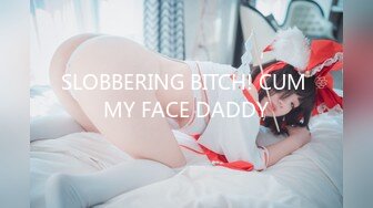 SLOBBERING BITCH! CUM MY FACE DADDY