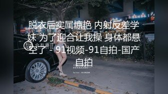 脱衣后实属惊艳 内射反差学妹 为了迎合让我操 身体都悬空了 - 91视频-91自拍-国产自拍