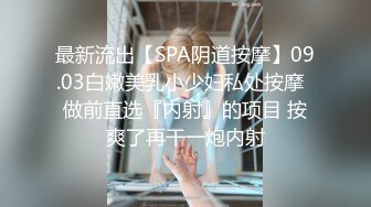 最新流出【SPA阴道按摩】09.03白嫩美乳小少妇私处按摩  做前直选『内射』的项目 按爽了再干一炮内射