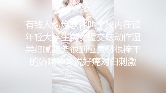 有钱人约炮软件叫个校内在读年轻大学生美女援交妹动作温柔细腻服务很到位身材很棒干的娇喘呻吟说好痛对白刺激