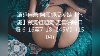 源码自录 阿黑颜反差婊【施施】戴狗链遛狗 无套啪啪口爆 6-16至7-18 【45V】 (1504)