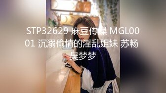 STP32629 麻豆传媒 MGL0001 沉溺偷情的淫乱姐妹 苏畅 吴梦梦