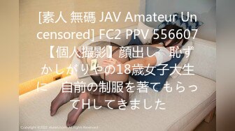 [素人 無碼 JAV Amateur Uncensored] FC2 PPV 556607 【個人撮影】顔出し　恥ずかしがりやの18歳女子大生に　自前の制服を著てもらってHしてきました