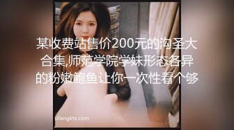 某收费站售价200元的沟圣大合集,师范学院学妹形态各异的粉嫩鲍鱼让你一次性看个够