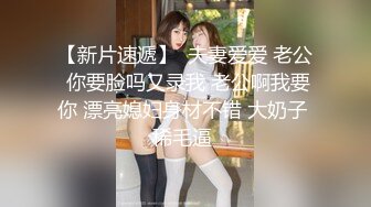 【新片速遞】  夫妻爱爱 老公 你要脸吗又录我 老公啊我要你 漂亮媳妇身材不错 大奶子 稀毛逼 