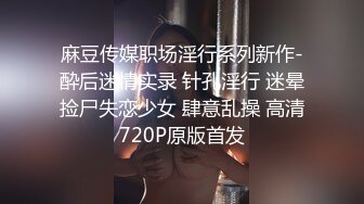 麻豆传媒职场淫行系列新作-酔后迷情实录 针孔淫行 迷晕捡尸失恋少女 肆意乱操 高清720P原版首发