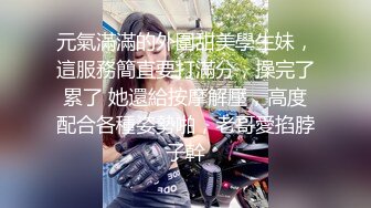 元氣滿滿的外圍甜美學生妹，這服務簡直要打滿分，操完了累了 她還給按摩解壓，高度配合各種姿勢啪，老哥愛掐脖子幹