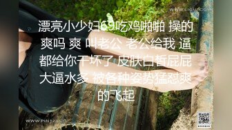 罕见两女一男当着小姨子的面脱下姐姐裙子摸姐姐穿着丁字内裤 极品火辣高颜御姐打发走妹妹干炮干得眼神迷离