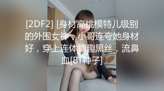 [2DF2] [身材高挑模特儿级别的外围女神，小哥连夸她身材好，穿上连体情趣黑丝，流鼻血[BT种子]