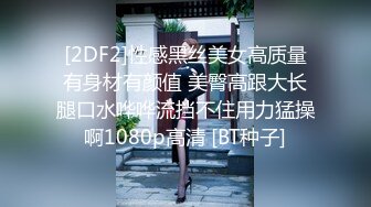 [2DF2]性感黑丝美女高质量有身材有颜值 美臀高跟大长腿口水哗哗流挡不住用力猛操啊1080p高清 [BT种子]