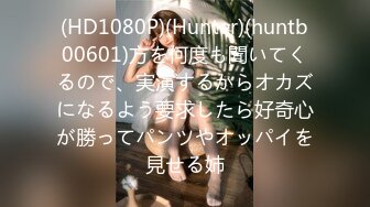 (HD1080P)(Hunter)(huntb00601)方を何度も聞いてくるので、実演するからオカズになるよう要求したら好奇心が勝ってパンツやオッパイを見せる姉