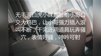 无毛逼白虎小妹露脸给小哥口交大鸡巴，让小哥强力插入浪叫不断，干完还用道具玩弄骚穴，表情好骚，呻吟可射