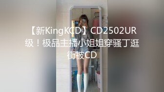 【新KingKCD】CD2502UR级！极品主播小姐姐穿骚丁逛街被CD