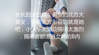 长长的大白腿，典型的北方大美女，美丽大方形容的就是她吧，小伙子太激动搞得太激烈，搞得套都滑进女神的B内