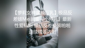 【萝莉女神童颜巨乳】极品反差婊Mei闺蜜『小玲儿』最新性爱私拍 极品反差换装啪啪连续精液内射