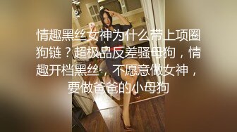 情趣黑丝女神为什么带上项圈狗链？超极品反差骚母狗，情趣开档黑丝，不愿意做女神，要做爸爸的小母狗