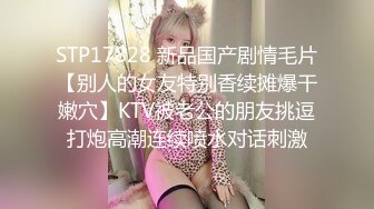 STP17828 新品国产剧情毛片【别人的女友特别香续摊爆干嫩穴】KTV被老公的朋友挑逗打炮高潮连续喷水对话刺激