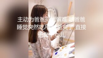 主动为爸爸排忧解难 趁爸爸睡觉突然吃吊 爸爸爽了 直接无套干女儿