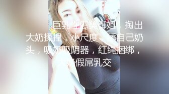 ❤️❤️巨乳性感美御姐，掏出大奶揉捏，小尺度，舔自己奶头，吸奶吸阴器，红绳捆绑，大奶假屌乳交