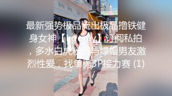 最新强势极品流出极品撸铁健身女神【kgonly】订阅私拍，多水白虎粉屄与绿帽男友激烈性爱，找单男3P接力赛 (1)