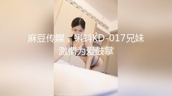 麻豆传媒，蝌蚪KD-017兄妹激情为爱鼓掌