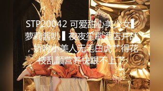 STP20042 可爱甜心美少女▌萝莉酱叭 ▌夜夜笙歌酒店开战，娇吟小美人无毛白虎艹得花枝乱颤营养快跟不上了