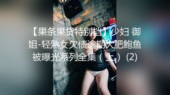 【果条果贷特别档】少妇 御姐-轻熟女欠债逾期大肥鲍鱼被曝光系列全集（上） (2)