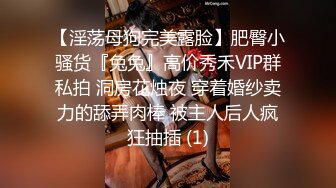 【淫荡母狗完美露脸】肥臀小骚货『兔兔』高价秀禾VIP群私拍 洞房花烛夜 穿着婚纱卖力的舔弄肉棒 被主人后人疯狂抽插 (1)