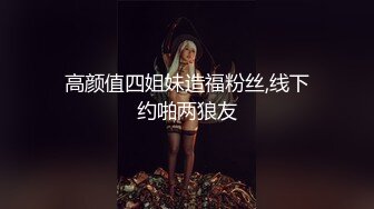 高颜值四姐妹造福粉丝,线下约啪两狼友