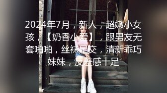 2024年7月，新人，超嫩小女孩，【奶香小爱】，跟男友无套啪啪，丝袜足交，清新乖巧妹妹，反差感十足