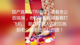 国产真实NTR绿帽！当着老公面挨操，老公听着淫叫看着打飞机❤️最后等别人内射后跑到老公面前让老公蹭蹭！